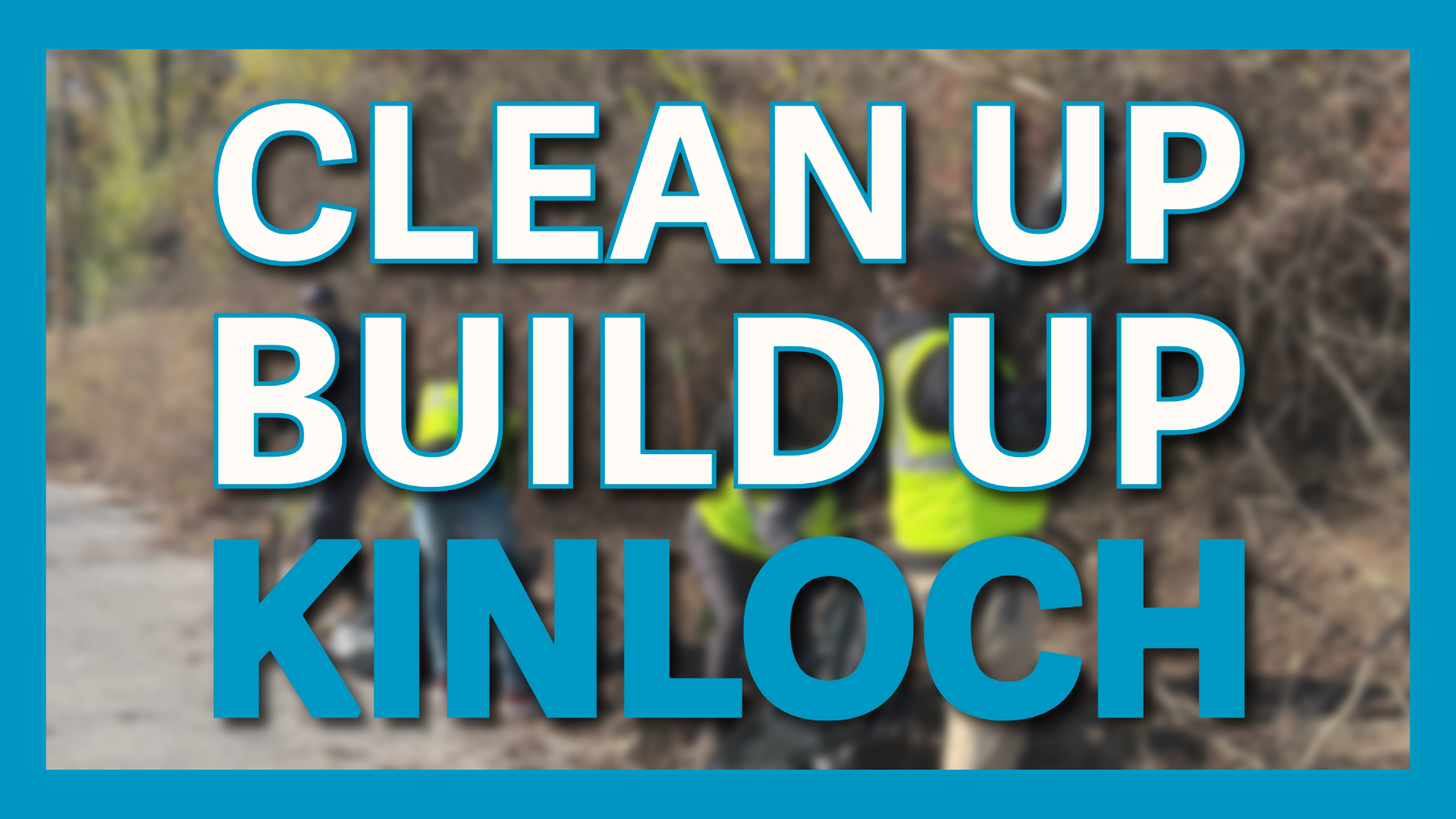 the words clean up build up kinloch in white and blue sit over a blurry image of people in hi vis vests clearing brush. a blue border surrounds the image